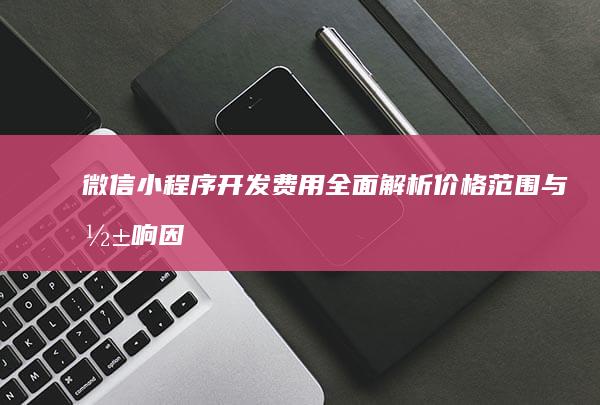 微信小程序开发费用全面解析：价格范围与影响因素